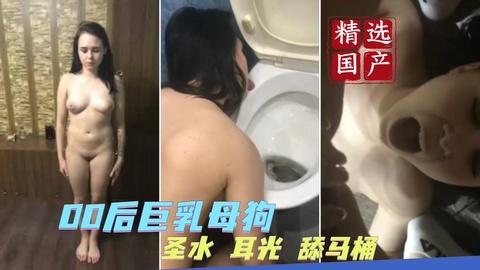 00后巨乳母狗圣水耳光舔马桶