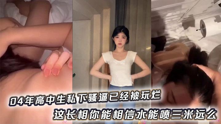 04年高中生私下骚逼已经被玩烂_这长相你能相信水能喷三米远么