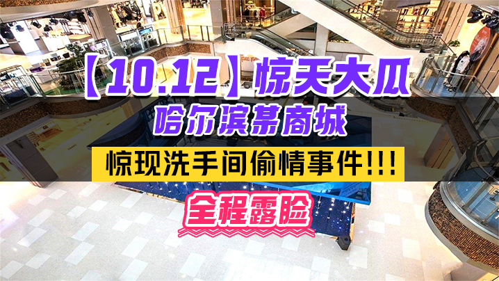 10.12惊天大瓜哈尔滨某商城惊现洗手间偷情事件全程露脸
