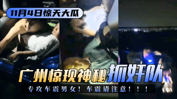 11.4惊天大瓜广州惊现神秘抓奸队专攻车震男女车震请注意