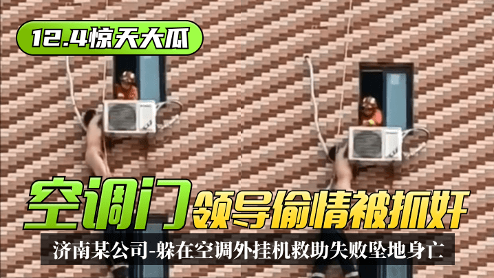 12.4惊天大瓜空调门济南某公司领导偷情被抓奸躲在空调外挂机救助失败坠地身亡