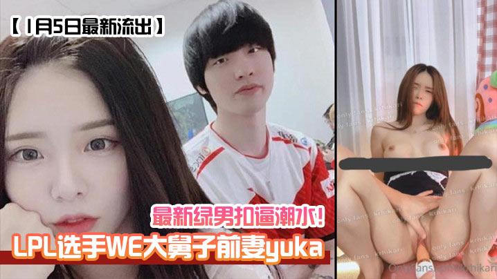 1月5日最新流出LPL选手WE大舅子前妻《yuka》最新绿男扣逼潮水