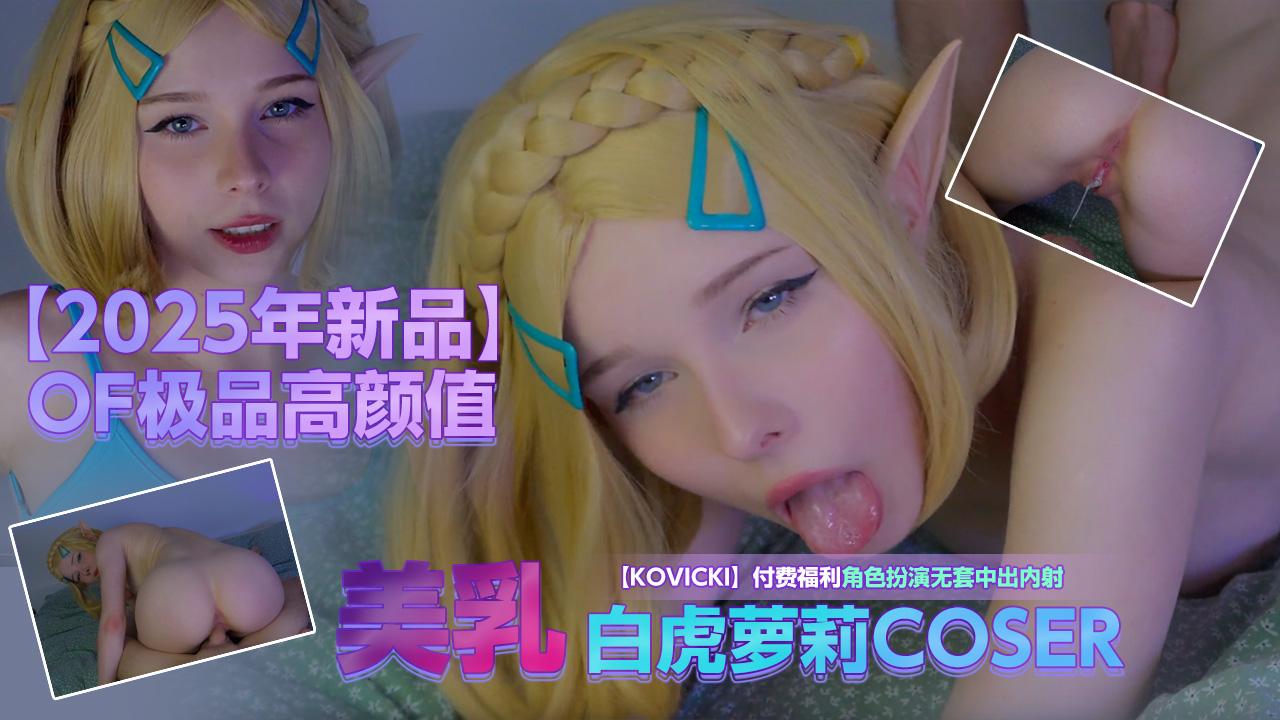 2025年新品OF极品高颜值美乳白虎萝莉COSERKovicki付费福利角色扮演无套中出内射