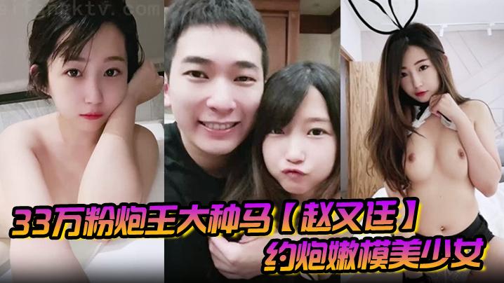 33万粉炮王大种马赵又廷约炮嫩模美少女肉包合作性爱露脸自拍S级身材太诱人连续搞了2炮