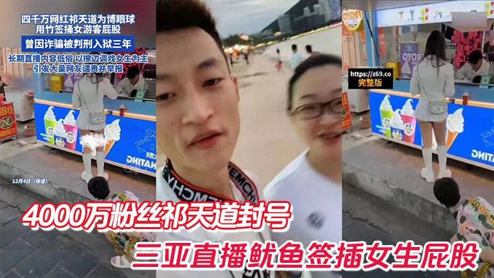4000万粉丝祁天道封号三亚直播鱿鱼签插女生屁股