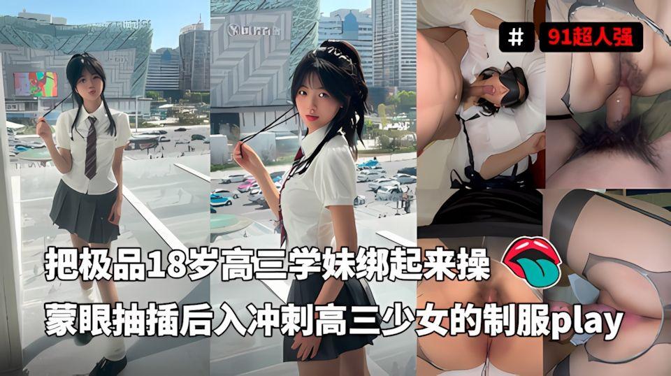 91超人强-把极品18岁高三学妹绑起来操蒙眼抽插后入冲刺高三少女的制服play看完必射