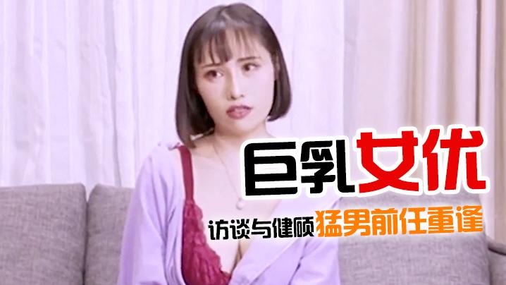 AV佳作巨乳女优访谈与健硕猛男前任重逢