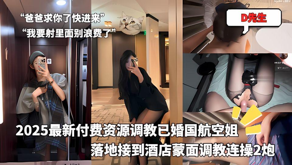 D先生-2025最新付费资源调教已婚国航空姐落地接到酒店蒙面调教连操2炮
