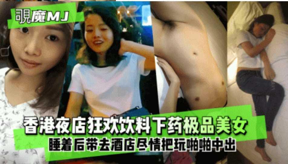 MJ系列香港夜店狂欢饮料下药极品美女