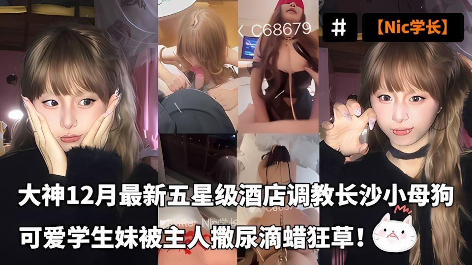 Nic学长12月最新付费资源五星级酒店调教长沙小母狗学生妹撒尿滴蜡狂草