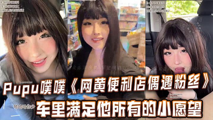 Pupu噗噗网黄便利店偶遇粉丝在车里满足他所有的小愿望车内口交足交打飞机很快就射了两次