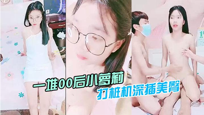 一堆00后小萝莉随便操清纯眼镜嫩妹拔下内裤小穴超嫩用屌磨蹭插入打桩机深插美臀《完整版》