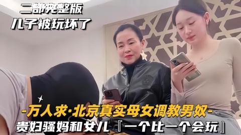 万人求北京真实母女调教男奴贵妇跟女儿一个比一个会玩