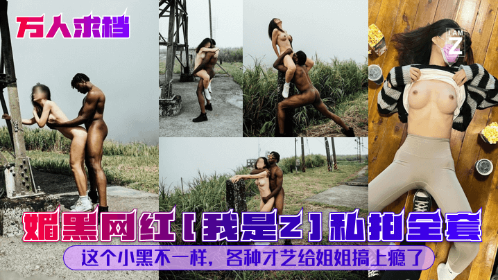 万人求档媚黑网红《我是Z》私拍全套这个小黑不一样各种才艺给姐姐搞上瘾了