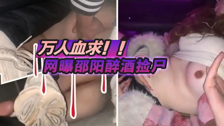 万人血求网曝邵阳醉酒捡尸女主醉倒无知觉被拉到野外一顿爆肏