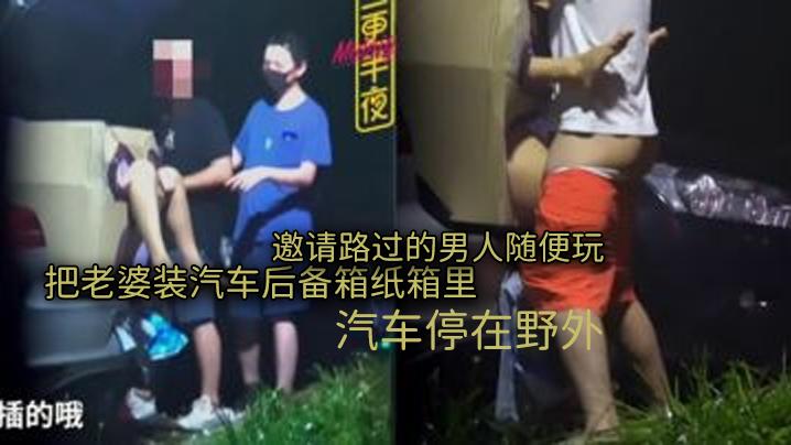 三更半夜系列把老婆装汽车后备箱纸箱里汽车停在野外邀请路过的男人随便玩想怎么玩就怎么玩