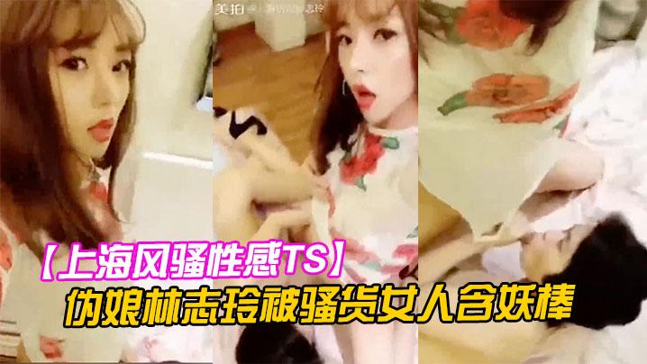上海风骚性感TS伪娘林志玲被骚货女人含妖棒你喜欢妈妈的鸡巴吗吃呀吃呀骚货含住我要高潮了啊啊啊射了