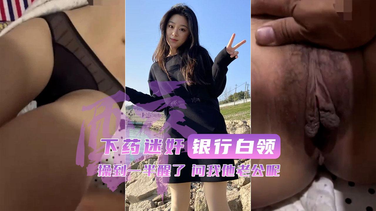 下药强操银行白领操到一半醒了问我他老公呢
