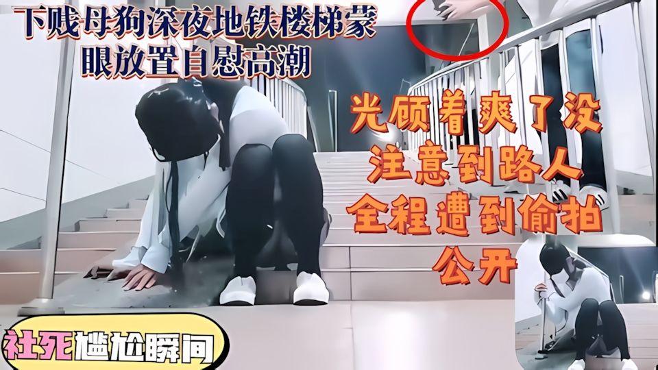 下贱母狗深夜地铁楼梯蒙眼放置自慰高潮光顾着爽了被人拍到