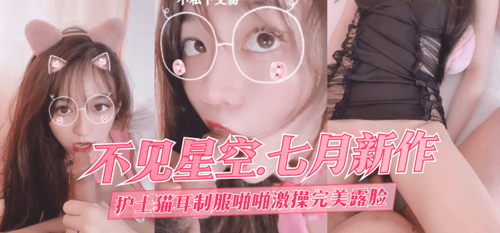 不见星空七月新作-护士猫耳制服啪啪激操完美露脸