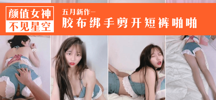 不见星空颜值女神五月新作-胶布绑手剪开短裤啪啪