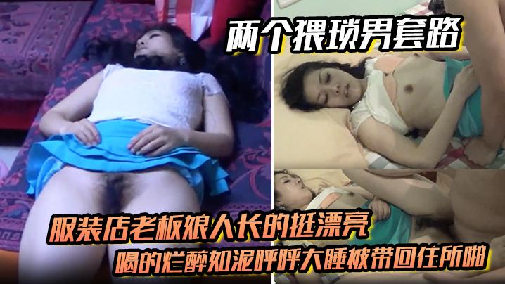 两个猥琐男套路服装店老板娘人长的挺漂亮的喝的烂醉如泥呼呼大睡被带回住所啪啪啪俩人对话有意思