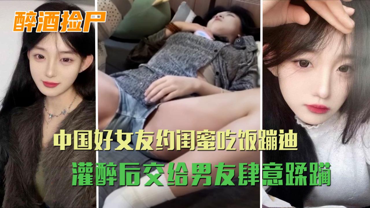中国好女友约闺蜜吃饭蹦迪灌醉后交给男友肆意蹂躏