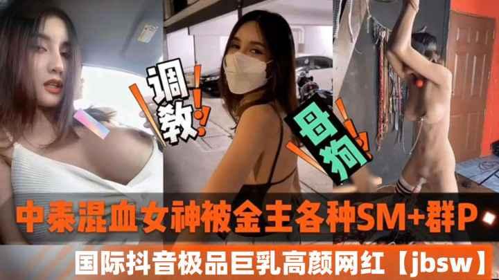 中泰混血女神被金主各种SM加群P国际抖音极品巨乳高颜值网红jbsw黑料泄密
