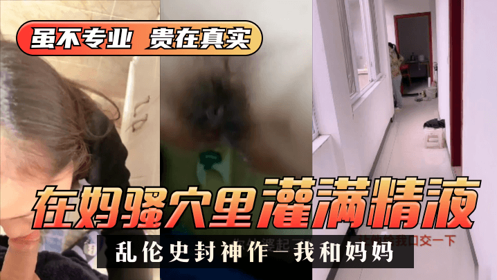 乱伦史封神作-我和妈妈真实乱伦我在妈骚穴里灌满精液超刺激过程对白