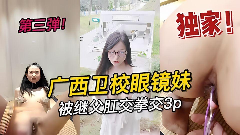 乱伦广西卫校眼镜妹第三弹被继父肛交拳交劲爆调教视频