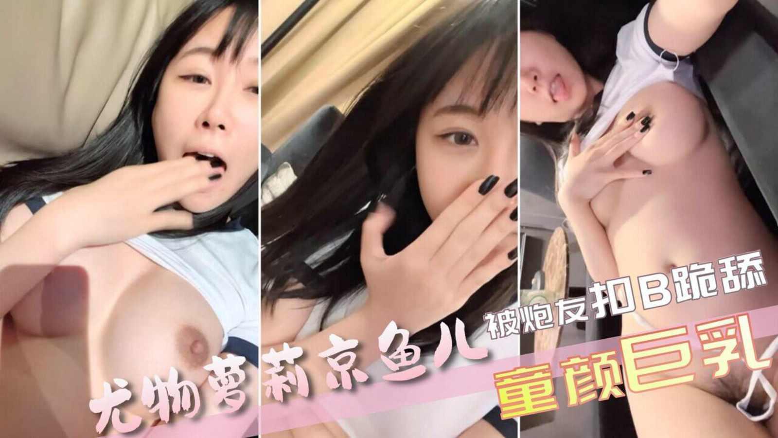 京鱼儿19岁广州尤物萝莉童颜巨乳被神秘炮友口B跪舔