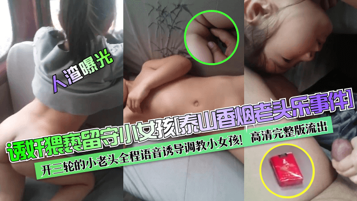 人渣曝光诱奸猥亵留守小女孩《泰山香烟老头乐事件》开三轮的小老头全程语音诱导调教小女孩高清完整版流出