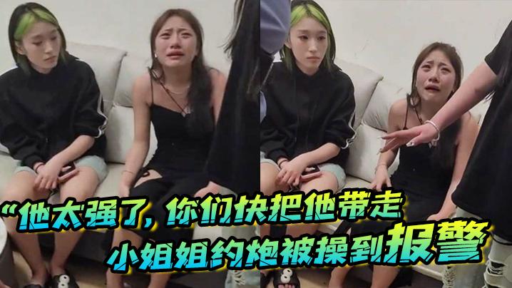 他太强了你们快把他带走小姐姐约炮被操到报警梨花带雨的向警察讲述