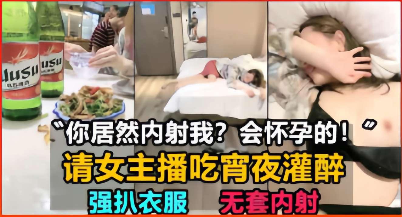 你居然内射我会怀孕的请女主播吃宵夜灌醉强扒衣服无套内射