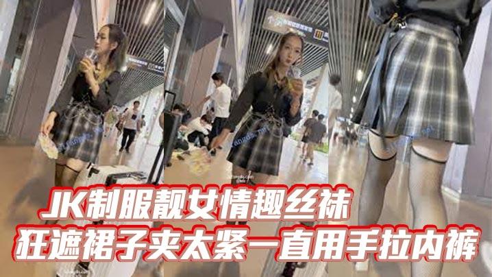 偷拍抄底JK制服靓女情趣丝袜狂遮裙子夹太紧一直用手拉内裤