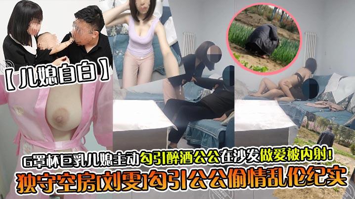 儿媳自白独守空房《刘雯》勾引公公偷情乱伦纪实G罩杯巨乳儿媳主动勾引醉酒公公在沙发做爱被内射