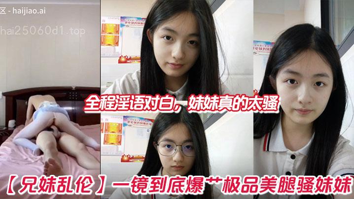 兄妹乱伦一镜到底爆艹极品美腿骚妹妹全程淫语对白妹妹真的太骚