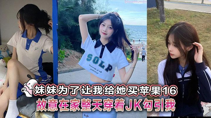 兄妹乱伦妹妹为了让我给她买苹果16故意在家整天穿着JK勾引我