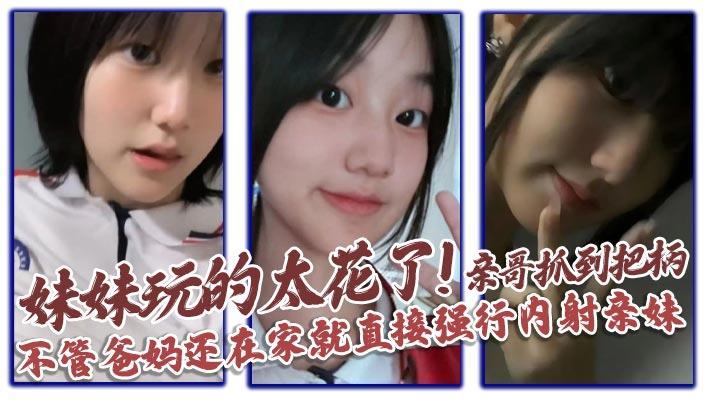 兄妹乱伦妹妹玩的太花了亲哥抓到把柄不管爸妈还在家就直接强行内射亲妹