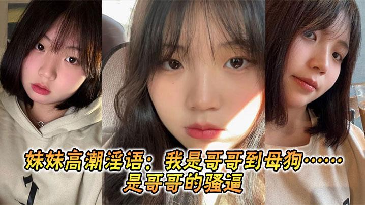 兄妹乱伦妹妹高潮淫语我是哥哥到母狗是哥哥的骚逼