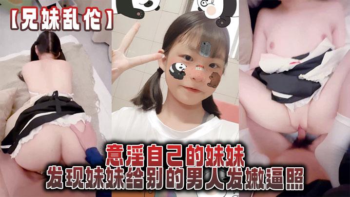 兄妹乱伦意淫自己的妹妹发现妹妹给别的男人发嫩逼照气的绿帽感上头强迫内