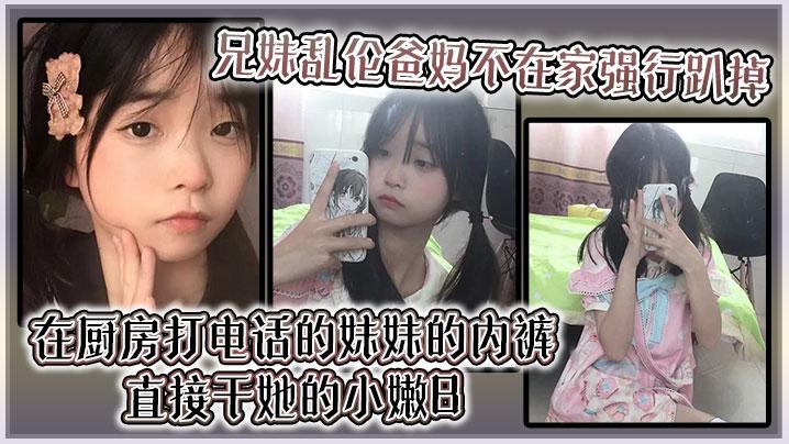 兄妹乱伦爸妈不在家强行趴掉在厨房打电话的妹妹的内裤直接干她的小嫩B