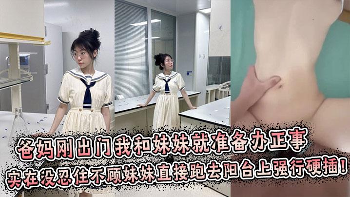 兄妹乱伦爸妈刚出门我和妹妹就准备办正事谁料妹妹男友突然打来电话跑到阳台上接电话实在没忍住不顾妹妹直接跑去阳台上强行拔屌硬插