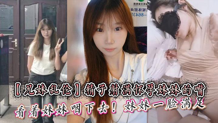 兄妹乱伦精子射满怀孕妹妹的嘴然后看着妹妹咽下去妹妹一脸满足