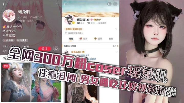 全网300万粉coser瑶兔叽性瘾丑闻男女通吃狂欢视频流出