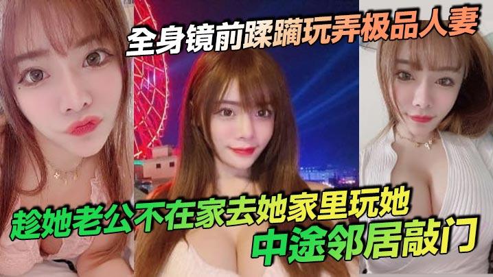 全身镜前蹂躏玩弄极品人妻趁她老公不在家去她家里玩她中途邻居敲门