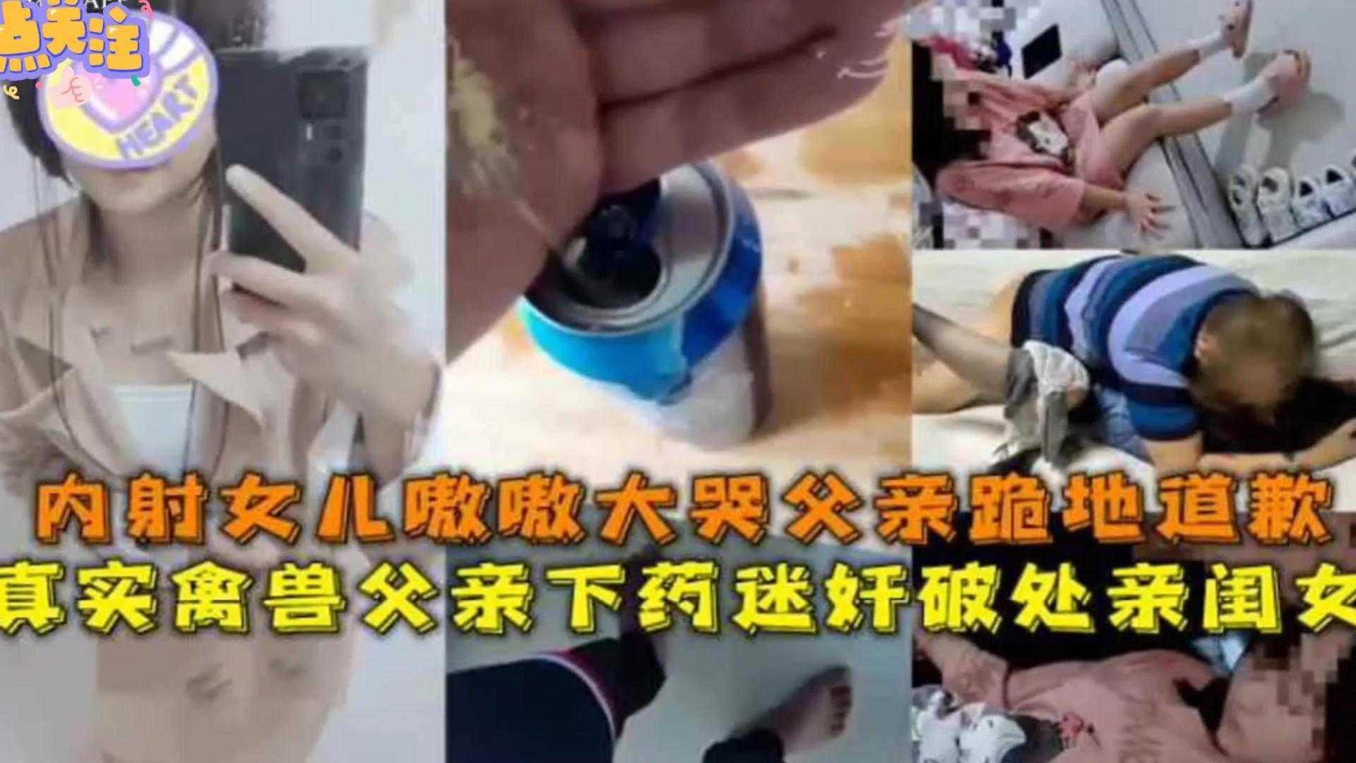 兽父下药迷奸破处亲闺女内射女儿嗷嗷大哭父亲跪地道歉