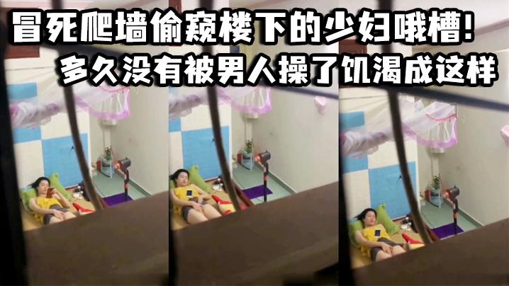 冒死爬墙偷窥楼下的少妇哦槽这是在干啥呢_多久没有被男人操了饥渴成这样