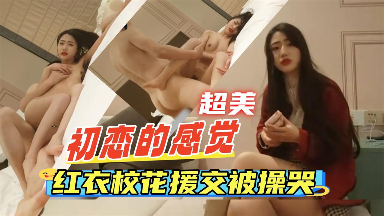 初恋的感觉红衣校花兼职被操哭又纯又欲感觉又恋爱了被操到怀疑人生