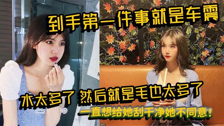 到手第一件事就是车震水太多了然后就是毛也太多了一直想给她刮干净她不同意